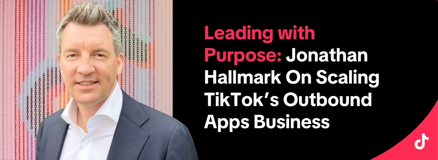 Leading with Purpose: Jonathan Hallmark on scaling TikTok's outbound apps business